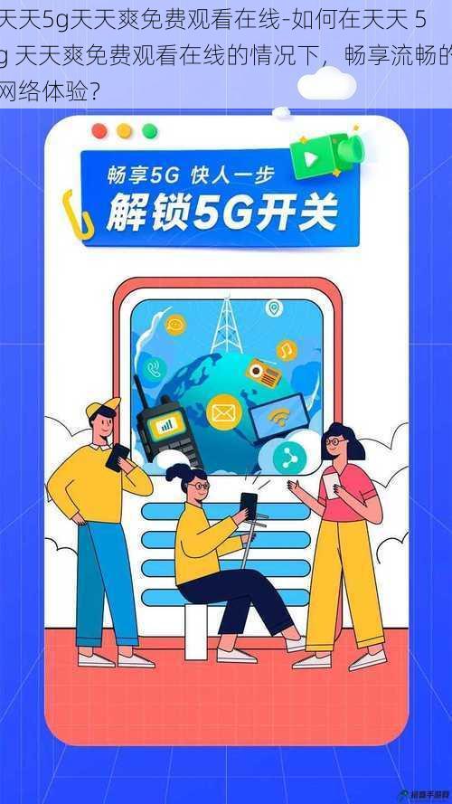 天天5g天天爽免费观看在线-如何在天天 5g 天天爽免费观看在线的情况下，畅享流畅的网络体验？