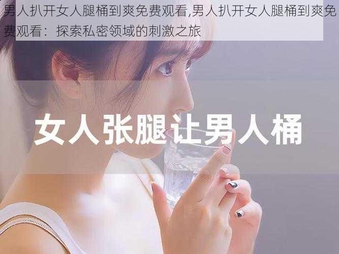 男人扒开女人腿桶到爽免费观看,男人扒开女人腿桶到爽免费观看：探索私密领域的刺激之旅