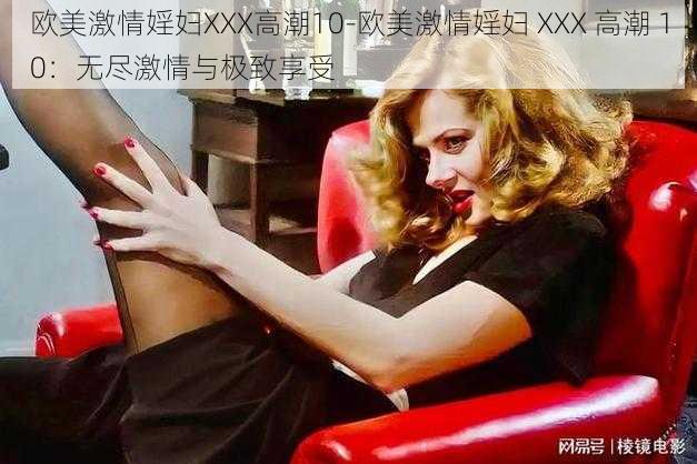 欧美激情婬妇XXX高潮10-欧美激情婬妇 XXX 高潮 10：无尽激情与极致享受