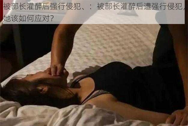 被部长灌醉后强行侵犯、：被部长灌醉后遭强行侵犯，她该如何应对？