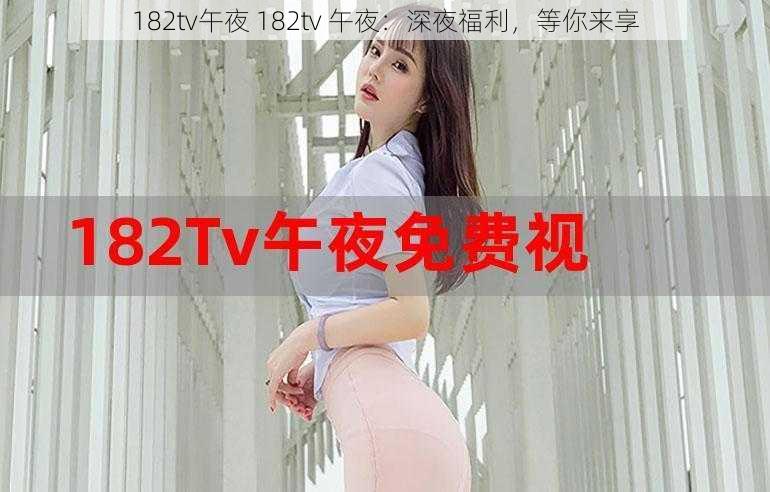 182tv午夜 182tv 午夜：深夜福利，等你来享