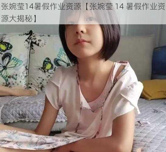 张婉莹14暑假作业资源【张婉莹 14 暑假作业资源大揭秘】