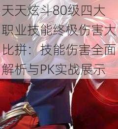 天天炫斗80级四大职业技能终极伤害大比拼：技能伤害全面解析与PK实战展示