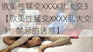 欧美性猛交XXXX乱大交3【欧美性猛交XXXX乱大交 3：禁忌的诱惑】