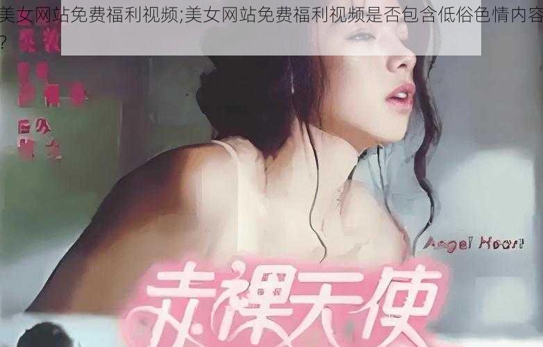 美女网站免费福利视频;美女网站免费福利视频是否包含低俗色情内容？