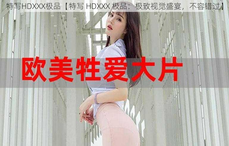 特写HDXXX极品【特写 HDXXX 极品：极致视觉盛宴，不容错过】