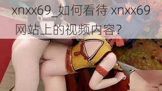 xnxx69_如何看待 xnxx69 网站上的视频内容？