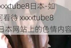 xxxxtube8日本-如何看待 xxxxtube8 日本网站上的色情内容？