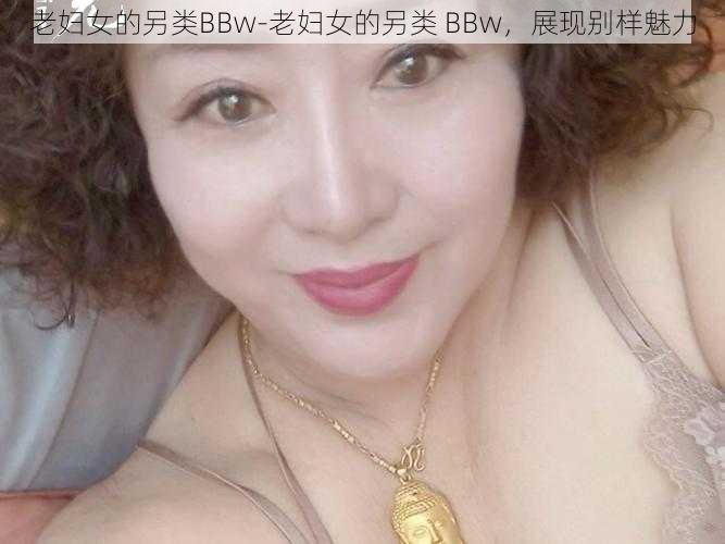 老妇女的另类BBw-老妇女的另类 BBw，展现别样魅力