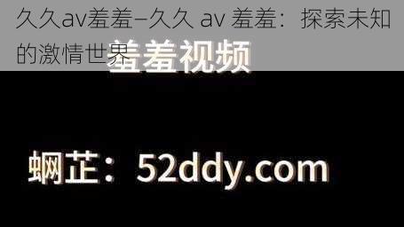 久久av羞羞—久久 av 羞羞：探索未知的激情世界