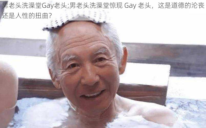 男老头洗澡堂Gay老头;男老头洗澡堂惊现 Gay 老头，这是道德的沦丧还是人性的扭曲？