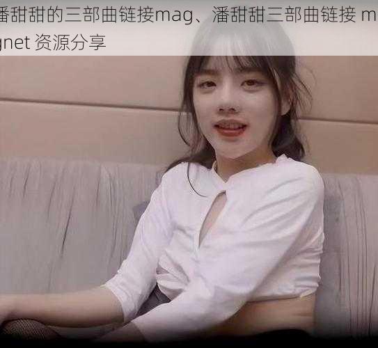 潘甜甜的三部曲链接mag、潘甜甜三部曲链接 magnet 资源分享