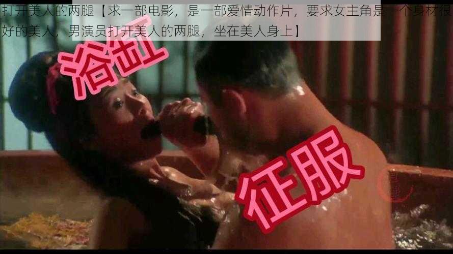 打开美人的两腿【求一部电影，是一部爱情动作片，要求女主角是一个身材很好的美人，男演员打开美人的两腿，坐在美人身上】