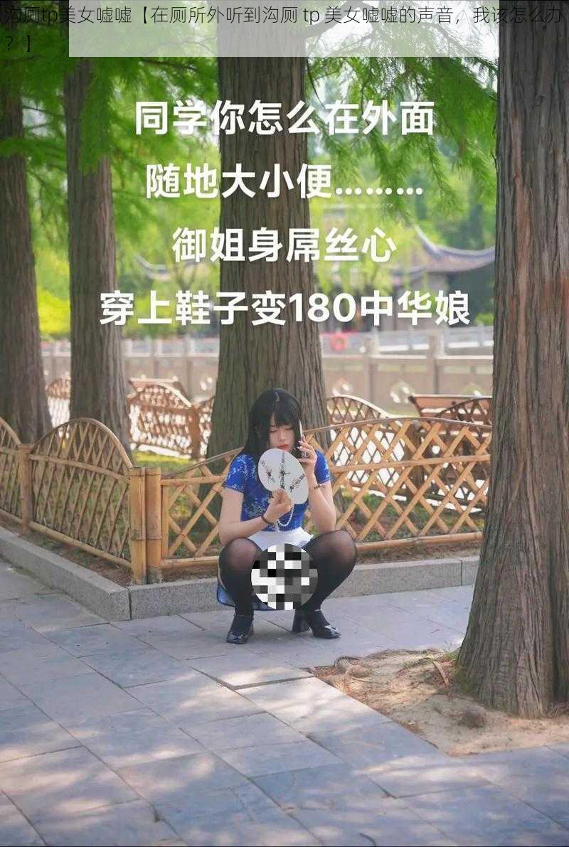 沟厕tp美女嘘嘘【在厕所外听到沟厕 tp 美女嘘嘘的声音，我该怎么办？】