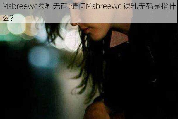 Msbreewc裸乳无码;请问Msbreewc 裸乳无码是指什么？