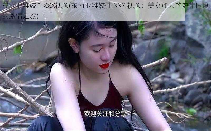 东南亚雏姣性XXX视频(东南亚雏姣性 XXX 视频：美女如云的热带国度的激情之旅)