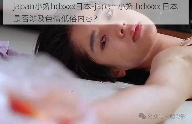 japan小娇hdxxxx日本-japan 小娇 hdxxxx 日本是否涉及色情低俗内容？