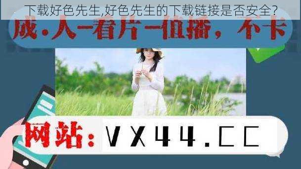 下载好色先生,好色先生的下载链接是否安全？