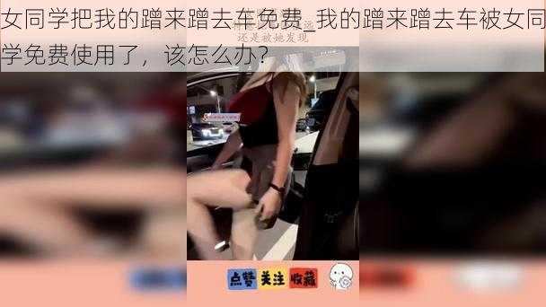 女同学把我的蹭来蹭去车免费_我的蹭来蹭去车被女同学免费使用了，该怎么办？