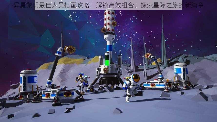 异星黎明最佳人员搭配攻略：解锁高效组合，探索星际之旅的新篇章